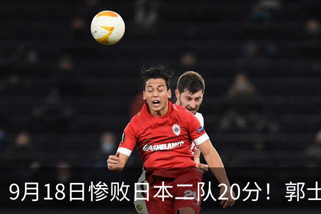 9月18日惨败日本二队20分!郭士强避谈下课,杜锋真能救国篮?